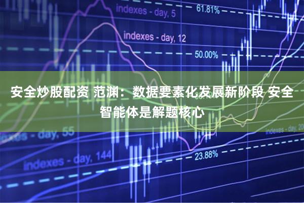 安全炒股配资 范渊：数据要素化发展新阶段 安全智能体是解题核心