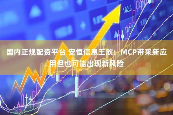 国内正规配资平台 安恒信息王欣：MCP带来新应用但也可能出现新风险