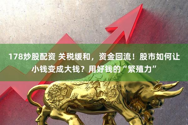 178炒股配资 关税缓和，资金回流！股市如何让小钱变成大钱？用好钱的“繁殖力”