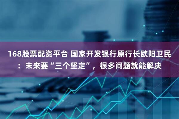 168股票配资平台 国家开发银行原行长欧阳卫民：未来要“三个坚定”，很多问题就能解决