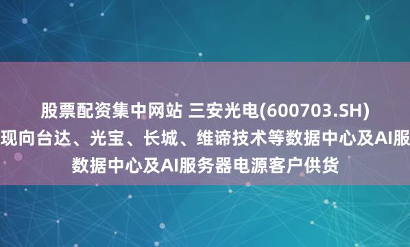 股票配资集中网站 三安光电(600703.SH)：碳化硅产品已实现向台达、光宝、长城、维谛技术等数据中心及AI服务器电源客户供货
