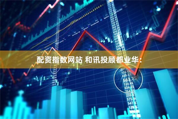 配资指数网站 和讯投顾都业华：