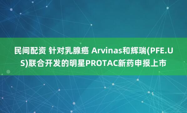 民间配资 针对乳腺癌 Arvinas和辉瑞(PFE.US)联合开发的明星PROTAC新药申报上市