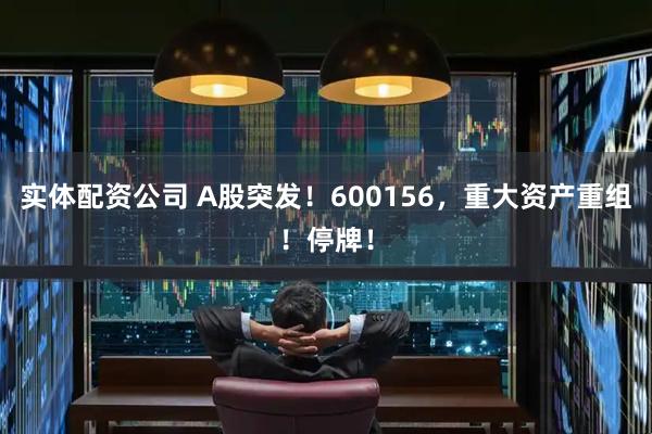 实体配资公司 A股突发！600156，重大资产重组！停牌！