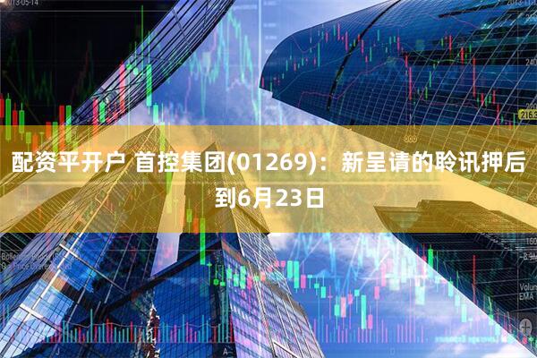 配资平开户 首控集团(01269)：新呈请的聆讯押后到6月23日