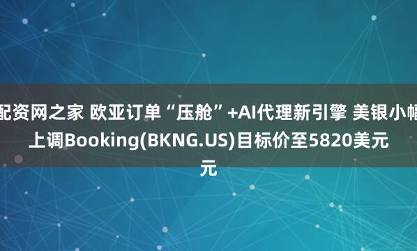 配资网之家 欧亚订单“压舱”+AI代理新引擎 美银小幅上调Booking(BKNG.US)目标价至5820美元