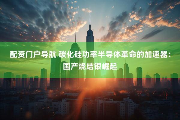 配资门户导航 碳化硅功率半导体革命的加速器：国产烧结银崛起