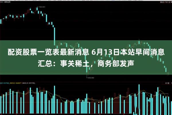 配资股票一览表最新消息 6月13日本站早间消息汇总：事关稀土，商务部发声