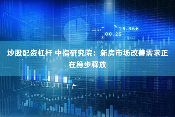 炒股配资杠杆 中指研究院：新房市场改善需求正在稳步释放