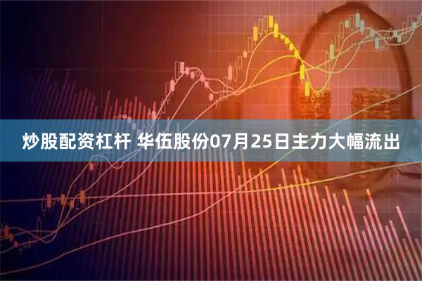 炒股配资杠杆 华伍股份07月25日主力大幅流出