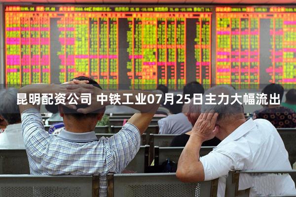 昆明配资公司 中铁工业07月25日主力大幅流出