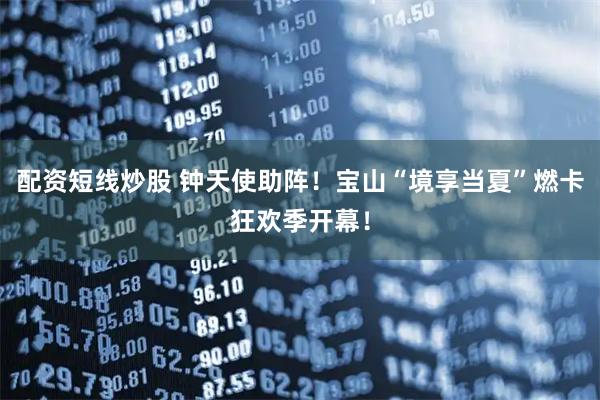 配资短线炒股 钟天使助阵！宝山“境享当夏”燃卡狂欢季开幕！