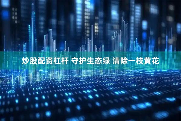 炒股配资杠杆 守护生态绿 清除一枝黄花