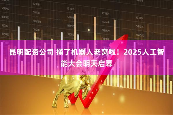 昆明配资公司 捅了机器人老窝啦！2025人工智能大会明天启幕