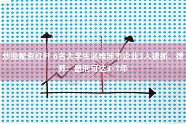 炒股配资杠杆 6名大学生遇难涉事企业3人被抓，律师：量刑可达3-7年