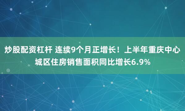 炒股配资杠杆 连续9个月正增长！上半年重庆中心城区住房销售面积同比增长6.9%