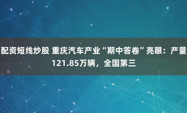 配资短线炒股 重庆汽车产业“期中答卷”亮眼：产量121.85万辆，全国第三