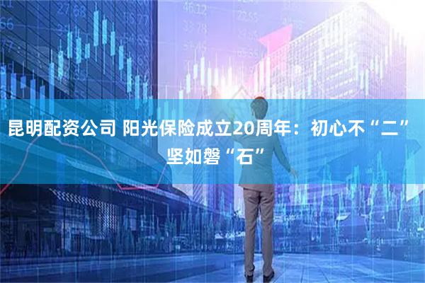 昆明配资公司 阳光保险成立20周年：初心不“二”  坚如磐“石”