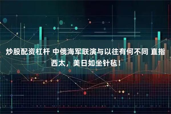 炒股配资杠杆 中俄海军联演与以往有何不同 直指西太，美日如坐针毡！