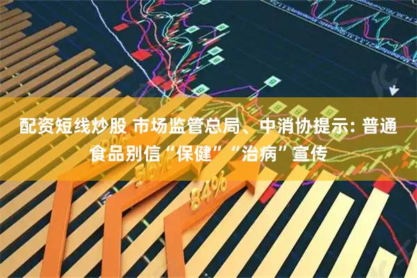 配资短线炒股 市场监管总局、中消协提示: 普通食品别信“保健”“治病”宣传