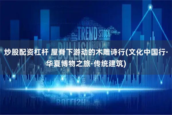 炒股配资杠杆 屋脊下游动的木雕诗行(文化中国行·华夏博物之旅·传统建筑)