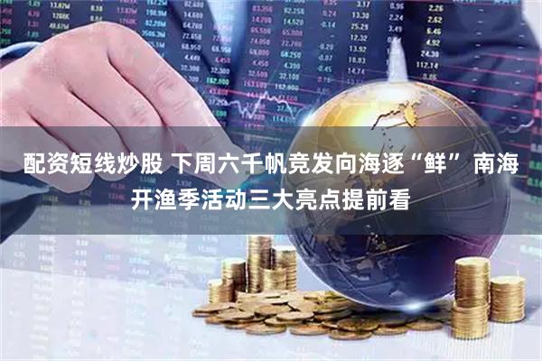 配资短线炒股 下周六千帆竞发向海逐“鲜” 南海开渔季活动三大亮点提前看