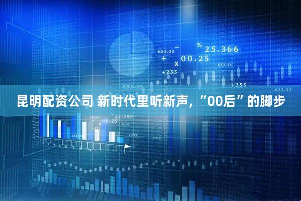昆明配资公司 新时代里听新声, “00后”的脚步