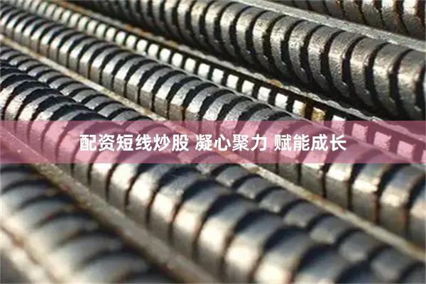 配资短线炒股 凝心聚力 赋能成长