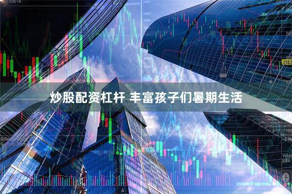 炒股配资杠杆 丰富孩子们暑期生活