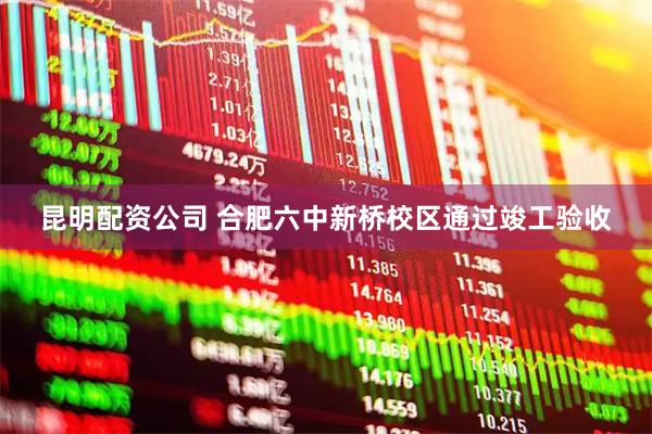 昆明配资公司 合肥六中新桥校区通过竣工验收