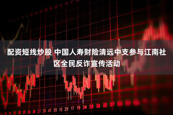 配资短线炒股 中国人寿财险清远中支参与江南社区全民反诈宣传活动