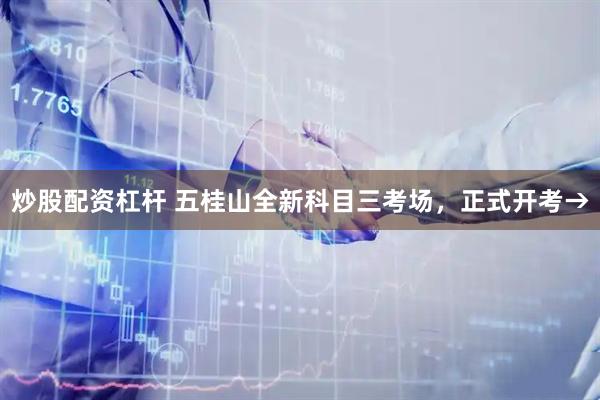 炒股配资杠杆 五桂山全新科目三考场，正式开考→