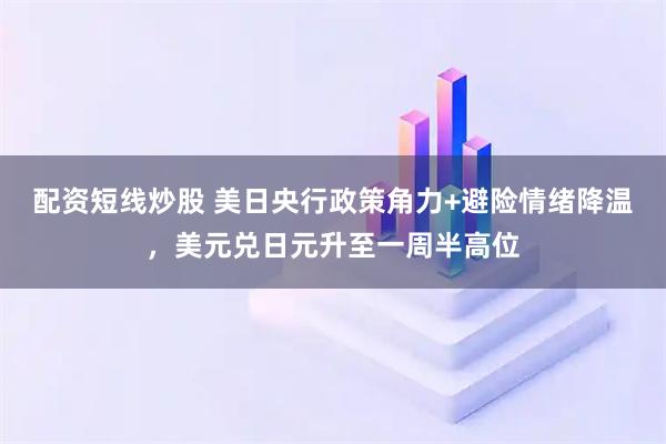 配资短线炒股 美日央行政策角力+避险情绪降温，美元兑日元升至一周半高位