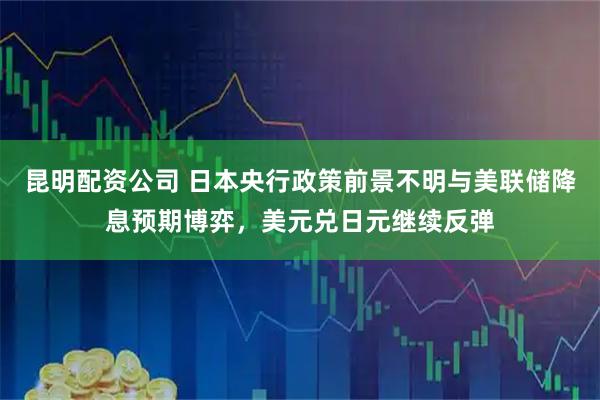 昆明配资公司 日本央行政策前景不明与美联储降息预期博弈，美元兑日元继续反弹