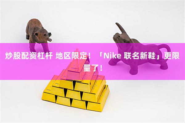 炒股配资杠杆 地区限定！「Nike 联名新鞋」更限量了！