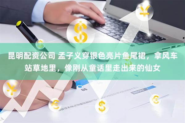昆明配资公司 孟子义穿银色亮片鱼尾裙，拿风车站草地里，像刚从童话里走出来的仙女