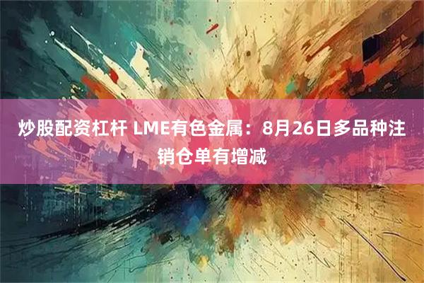 炒股配资杠杆 LME有色金属：8月26日多品种注销仓单有增减