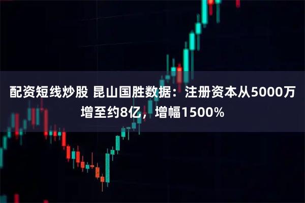 配资短线炒股 昆山国胜数据：注册资本从5000万增至约8亿，增幅1500%