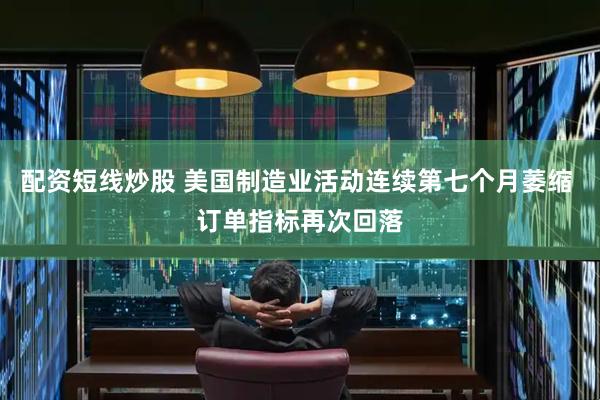 配资短线炒股 美国制造业活动连续第七个月萎缩 订单指标再次回落