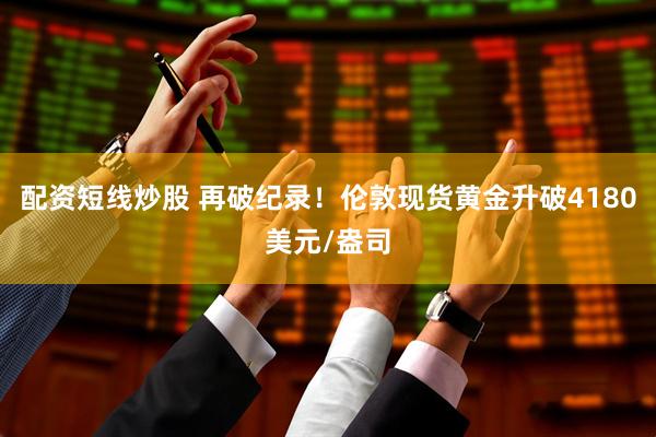 配资短线炒股 再破纪录！伦敦现货黄金升破4180美元/盎司