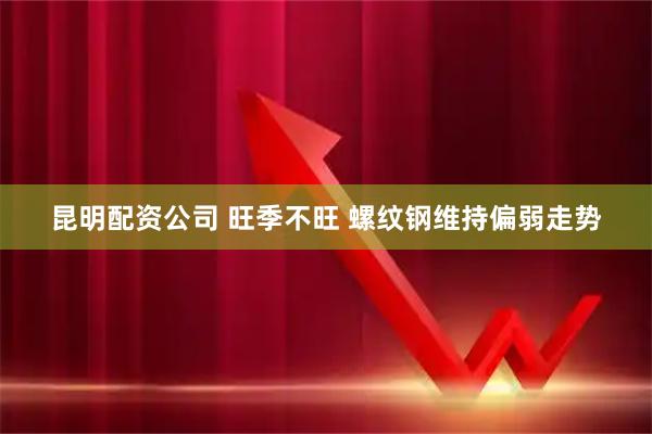 昆明配资公司 旺季不旺 螺纹钢维持偏弱走势