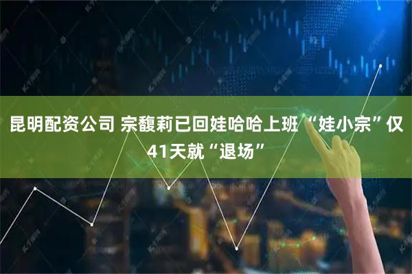 昆明配资公司 宗馥莉已回娃哈哈上班 “娃小宗”仅41天就“退场”