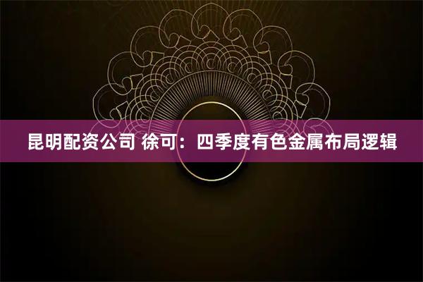 昆明配资公司 徐可:四季度有色金属布局逻辑