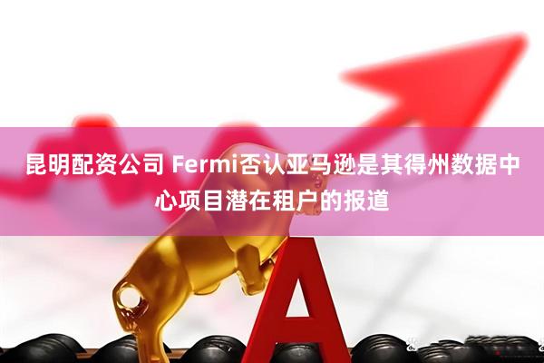 昆明配资公司 Fermi否认亚马逊是其得州数据中心项目潜在租户的报道