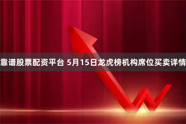 靠谱股票配资平台 5月15日龙虎榜机构席位买卖详情