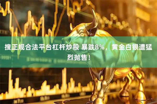 搜正规合法平台杠杆炒股 暴跌8%，黄金白银遭猛烈抛售！