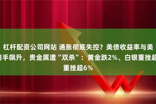 杠杆配资公司网站 通胀彻底失控？美债收益率与美元携手飙升，贵金属遭“双杀”：黄金跌2%、白银重挫超6%