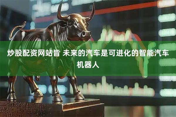 炒股配资网站皆 未来的汽车是可进化的智能汽车机器人