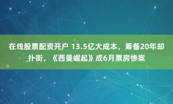 在线股票配资开户 13.5亿大成本，筹备20年却扑街，《西曼崛起》成6月票房惨案
