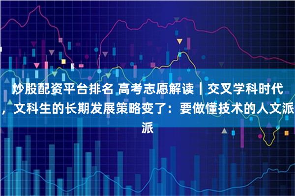 炒股配资平台排名 高考志愿解读｜交叉学科时代，文科生的长期发展策略变了：要做懂技术的人文派